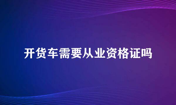 开货车需要从业资格证吗