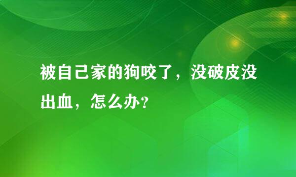 被自己家的狗咬了，没破皮没出血，怎么办？