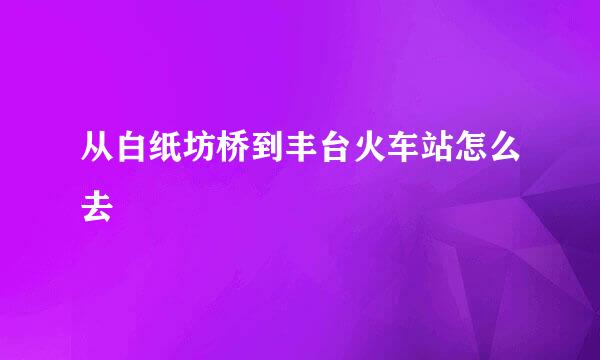 从白纸坊桥到丰台火车站怎么去