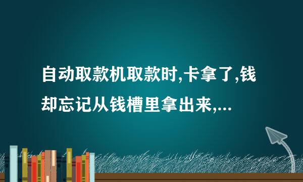 自动取款机取款时,卡拿了,钱却忘记从钱槽里拿出来,怎么办？