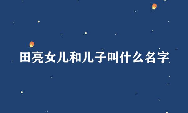 田亮女儿和儿子叫什么名字