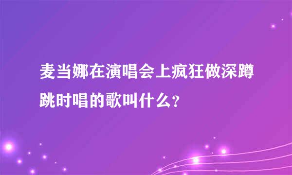 麦当娜在演唱会上疯狂做深蹲跳时唱的歌叫什么？