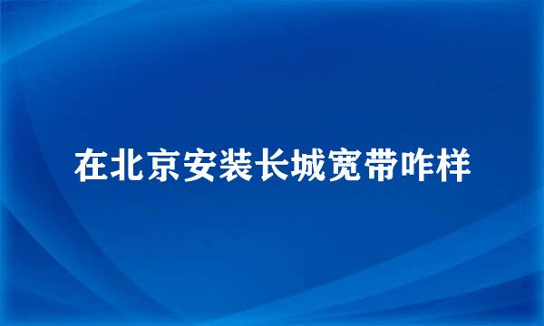 在北京安装长城宽带咋样