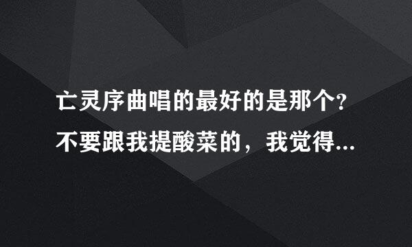 亡灵序曲唱的最好的是那个？不要跟我提酸菜的，我觉得她唱的垃圾，高音唱的哦，想吐，朋友们请给点正常点