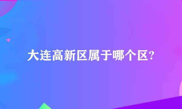 大连高新区属于哪个区?