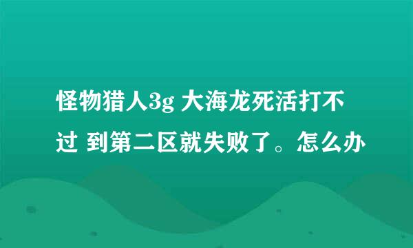 怪物猎人3g 大海龙死活打不过 到第二区就失败了。怎么办