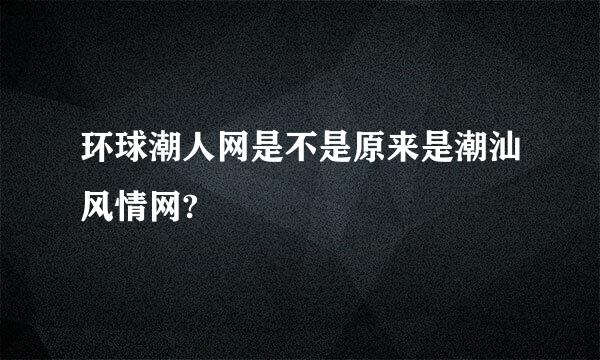 环球潮人网是不是原来是潮汕风情网?