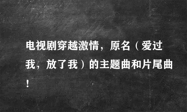 电视剧穿越激情，原名（爱过我，放了我）的主题曲和片尾曲！