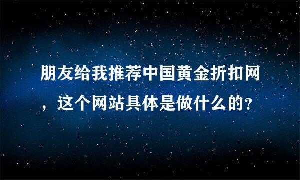 朋友给我推荐中国黄金折扣网，这个网站具体是做什么的？