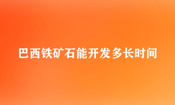 巴西铁矿石能开发多长时间