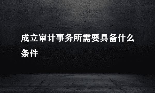 成立审计事务所需要具备什么条件