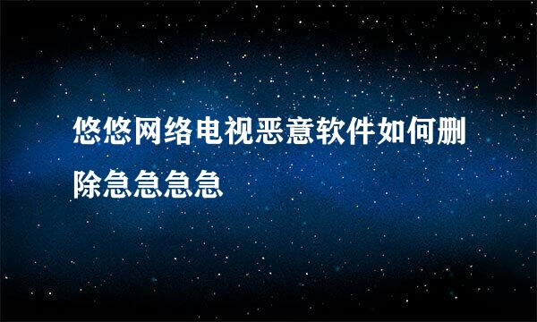 悠悠网络电视恶意软件如何删除急急急急