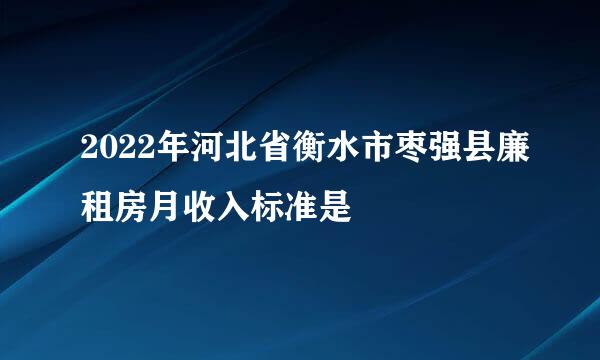 2022年河北省衡水市枣强县廉租房月收入标准是