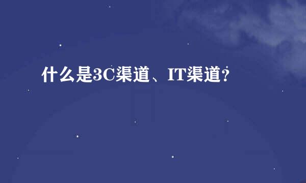 什么是3C渠道、IT渠道？