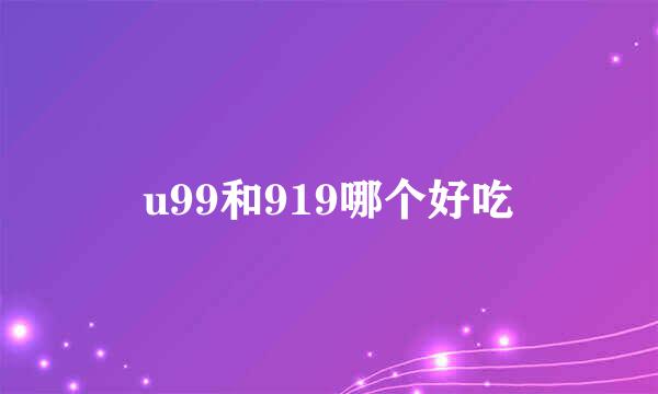 u99和919哪个好吃