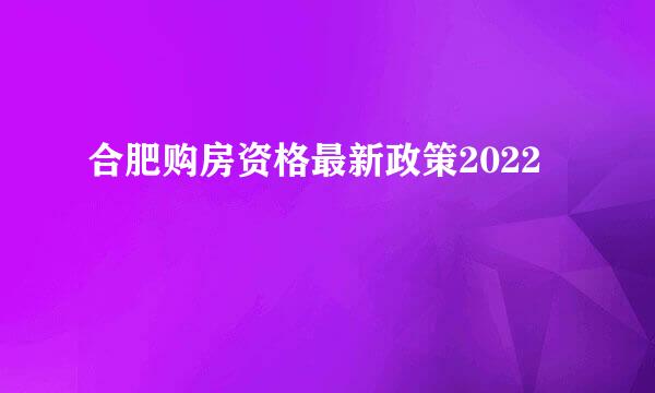 合肥购房资格最新政策2022