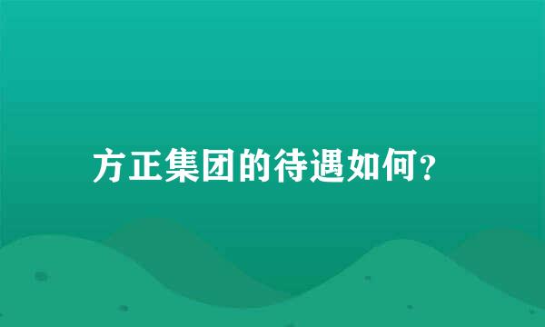 方正集团的待遇如何？