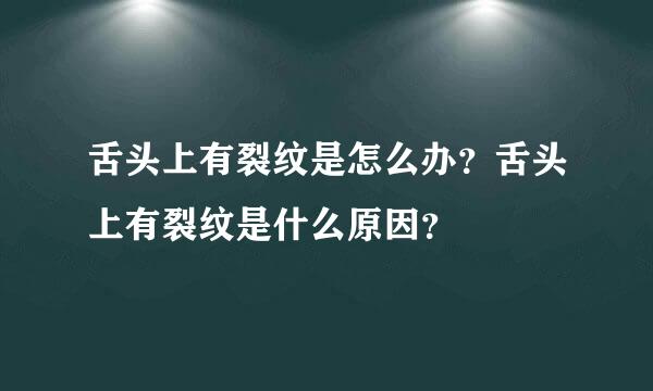 舌头上有裂纹是怎么办？舌头上有裂纹是什么原因？