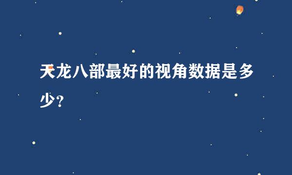 天龙八部最好的视角数据是多少？