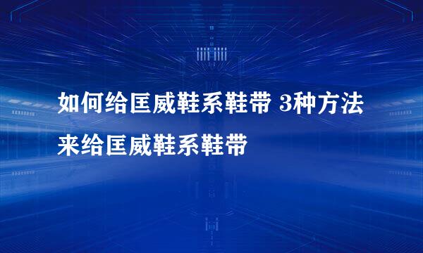 如何给匡威鞋系鞋带 3种方法来给匡威鞋系鞋带