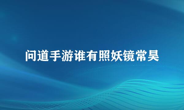 问道手游谁有照妖镜常昊