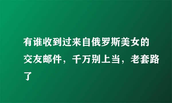 有谁收到过来自俄罗斯美女的交友邮件，千万别上当，老套路了