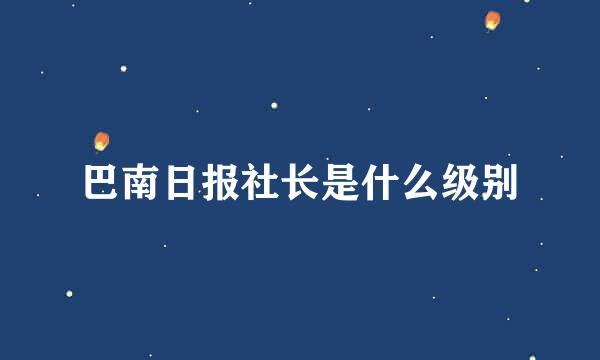 巴南日报社长是什么级别