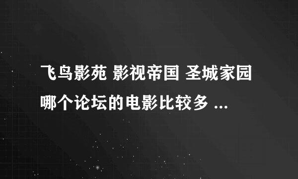 飞鸟影苑 影视帝国 圣城家园哪个论坛的电影比较多 质量比较高 速度比较快啊