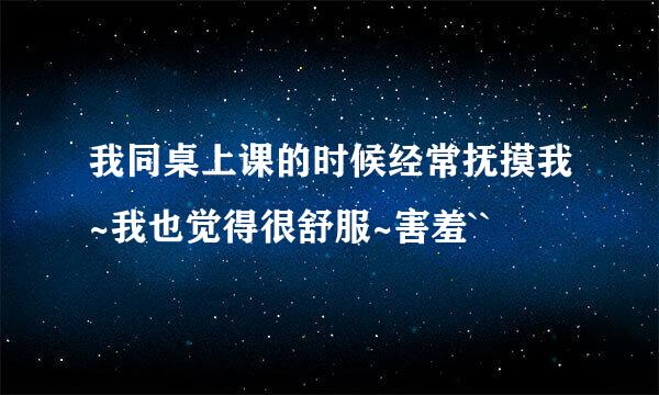 我同桌上课的时候经常抚摸我~我也觉得很舒服~害羞``