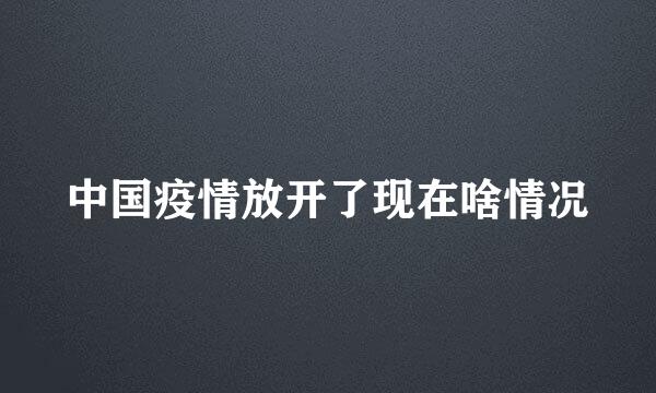 中国疫情放开了现在啥情况