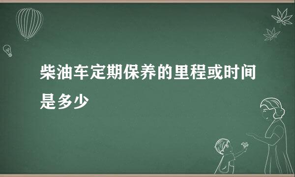 柴油车定期保养的里程或时间是多少