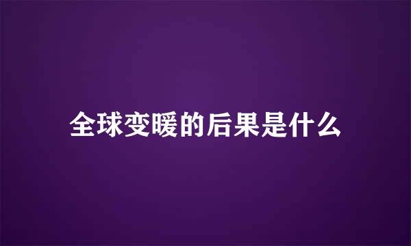 全球变暖的后果是什么