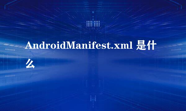 AndroidManifest.xml 是什么