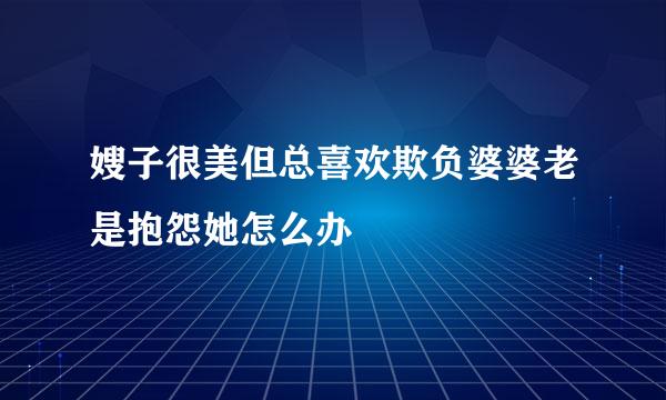 嫂子很美但总喜欢欺负婆婆老是抱怨她怎么办