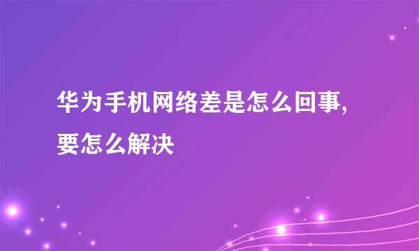 华为手机网络差是怎么回事,要怎么解决