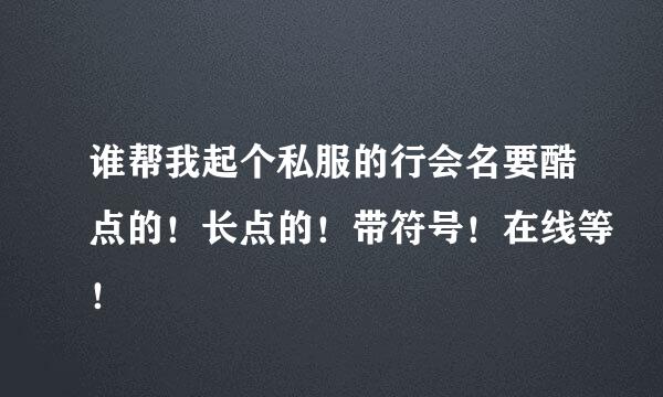 谁帮我起个私服的行会名要酷点的！长点的！带符号！在线等！