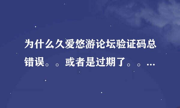 为什么久爱悠游论坛验证码总错误。。或者是过期了。。刷新N次！！还是不行