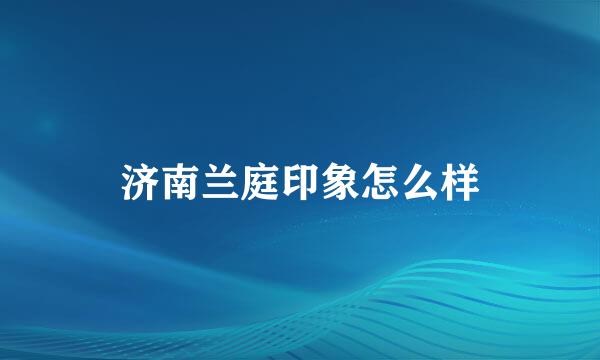 济南兰庭印象怎么样