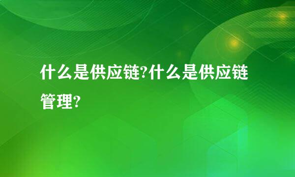 什么是供应链?什么是供应链管理?