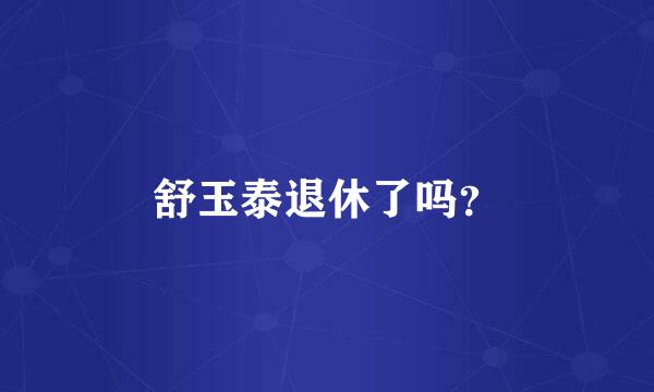 舒玉泰退休了吗？