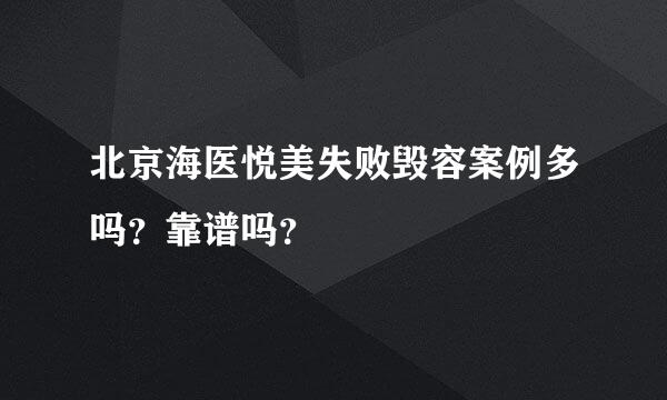 北京海医悦美失败毁容案例多吗？靠谱吗？