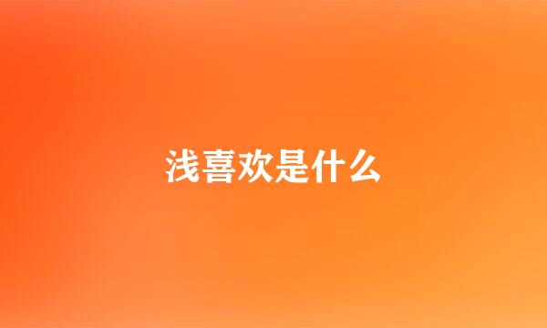 浅喜欢是什么