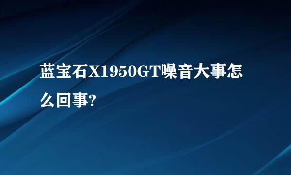 蓝宝石X1950GT噪音大事怎么回事?