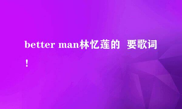 better man林忆莲的  要歌词！