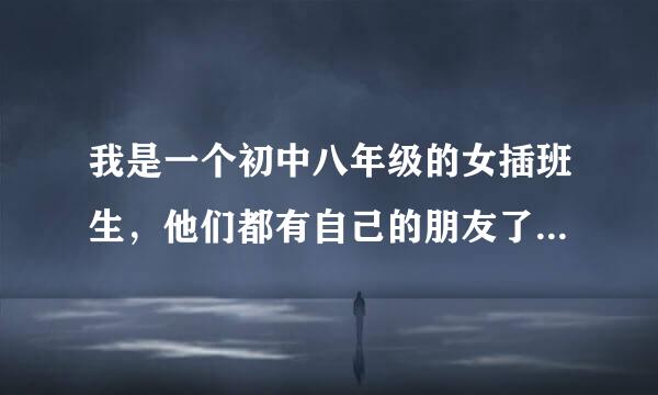 我是一个初中八年级的女插班生，他们都有自己的朋友了，我本来就不怎么会交朋友，并且他们都有点远离我