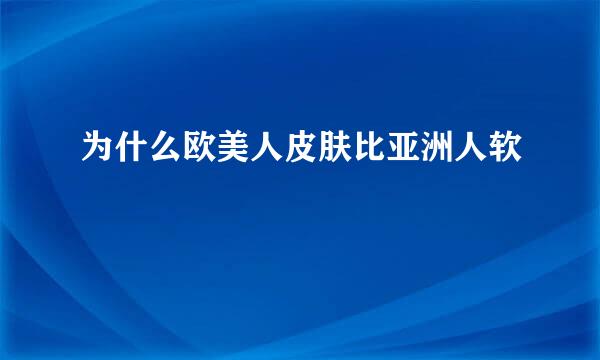 为什么欧美人皮肤比亚洲人软