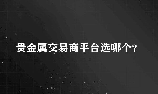 贵金属交易商平台选哪个？