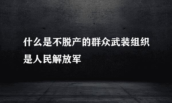 什么是不脱产的群众武装组织是人民解放军