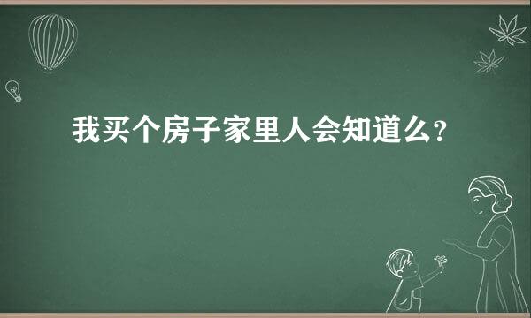 我买个房子家里人会知道么？