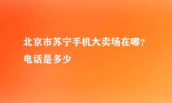 北京市苏宁手机大卖场在哪？电话是多少